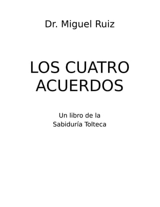 Dr. Miguel Ruiz
LOS CUATRO
ACUERDOS
Un libro de la
Sabiduría Tolteca
 
