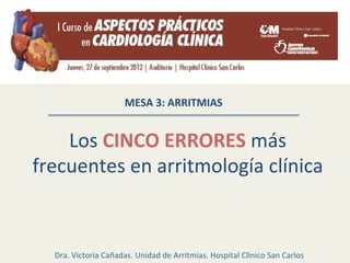 Los	
  CINCO	
  ERRORES	
  más	
  
frecuentes	
  en	
  arritmología	
  clínica	
  
MESA	
  3:	
  ARRITMIAS	
  
Dra.	
  Victoria	
  Cañadas.	
  Unidad	
  de	
  Arritmias.	
  Hospital	
  Clínico	
  San	
  Carlos	
  	
  
 