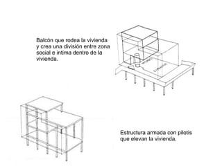 Estructura armada con pilotis  que elevan la vivienda. Balcón que rodea la vivienda  y crea una división entre zona  social e intima dentro de la  vivienda. 