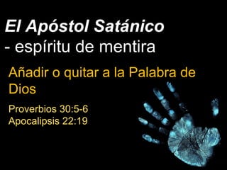El Apóstol Satánico
- espíritu de mentira
Añadir o quitar a la Palabra de
Dios
Proverbios 30:5-6
Apocalipsis 22:19
 