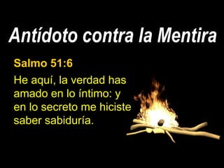 Antídoto contra la Mentira
Salmo 51:6
He aquí, la verdad has
amado en lo íntimo: y
en lo secreto me hiciste
saber sabiduría.
 