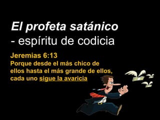 El profeta satánico
- espíritu de codicia
Jeremias 6:13
Porque desde el más chico de
ellos hasta el más grande de ellos,
cada uno sigue la avaricia
 