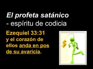 El profeta satánico
- espíritu de codicia
Ezequiel 33:31
y el corazón de
ellos anda en pos
de su avaricia.
 