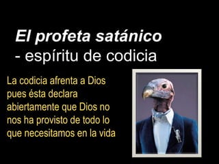El profeta satánico
- espíritu de codicia
La codicia afrenta a Dios
pues ésta declara
abiertamente que Dios no
nos ha provisto de todo lo
que necesitamos en la vida
 
