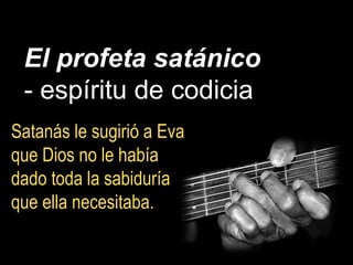 El profeta satánico
- espíritu de codicia
Satanás le sugirió a Eva
que Dios no le había
dado toda la sabiduría
que ella necesitaba.
 