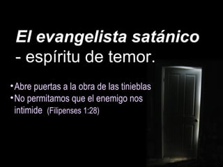 El evangelista satánico
- espíritu de temor.
•Abre puertas a la obra de las tinieblas
•No permitamos que el enemigo nos
intimide (Filipenses 1:28)
 