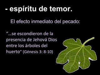 - espíritu de temor.
“…se escondieron de la
presencia de Jehová Dios
entre los árboles del
huerto” (Génesis 3: 8-10)
El efecto inmediato del pecado:
 