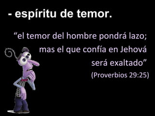 - espíritu de temor.
“el temor del hombre pondrá lazo;
mas el que confía en Jehová
será exaltado”
(Proverbios 29:25)
 