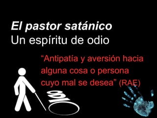 El pastor satánico
Un espíritu de odio
“Antipatía y aversión hacia
alguna cosa o persona
cuyo mal se desea” (RAE)
 