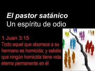 El pastor satánico
Un espíritu de odio
1 Juan 3:15
Todo aquel que aborrece a su
hermano es homicida; y sabéis
que ningún homicida tiene vida
eterna permanente en él
 
