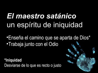 El maestro satánico
un espíritu de iniquidad
•Enseña el camino que se aparta de Dios*
•Trabaja junto con el Odio
*Iniquidad
Desviarse de lo que es recto o justo
 