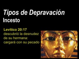 Tipos de Depravación
Incesto
Levítico 20:17
descubrió la desnudez
de su hermana:
cargará con su pecado
 