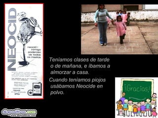 Teníamos clases de tarde
o de mañana, e íbamos a
almorzar a casa.
Cuando teníamos piojos
usábamos Neocide en
polvo.
 