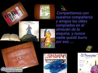 Compartíamos con
nuestros compañeros
y amigos los útiles
comprados en el
almacén de la
esquina, y nunca
nadie quedó burro
por eso ....
 