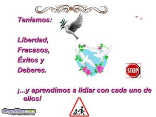Teníamos:Teníamos:
Liberdad,Liberdad,
Fracasos,Fracasos,
ÉxitosÉxitos yy
Deberes.Deberes.
¡¡...y aprendímos a lidiar con cada uno de...y aprendímos a lidiar con cada uno de
ellos!ellos!
 