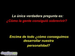 La única verdadera pregunta es:
¿Có¿Cómo la gente consiguimo la gente consiguióó sobrevivir?sobrevivir?
Encima de todoEncima de todo ¿¿ccóómo conseguimosmo conseguimos
desarrollar nuestradesarrollar nuestra
personalidad?personalidad?
 