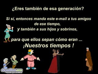 ¿Eres también de esa generación?
Si sí, entonces manda este e-mail a tus amigos
de ese tiempo,
y también a sus hijos y sobrinos,
para que ellos sepan cpara que ellos sepan cóómo eran ...mo eran ...
¡¡Nuestros tiempos !Nuestros tiempos !
 