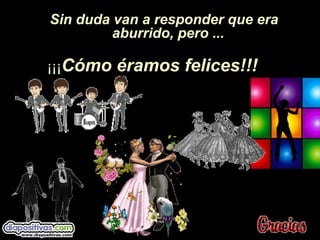 Sin duda van a responder que era
aburrido, pero ...
¡¡¡CCóómo éramos felices!!!mo éramos felices!!!
 