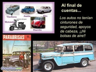 Los autos no tenían
cinturones de
seguridad, apoyos
de cabeza, ¡¡Ni
bolsas de aire!!
Al final de
cuentas...
 