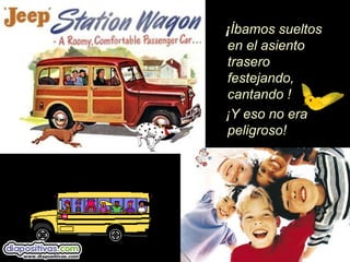 ¡Íbamos sueltos
en el asiento
trasero
festejando,
cantando !
¡Y eso no era
peligroso!
 