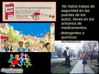 No había trabas de
seguridad en las
puertas de los
autos, llaves en los
armarios de
medicamentos,
detergentes o
químicos
domésticos.
 