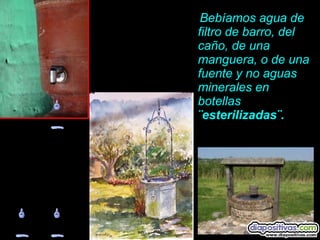 Bebíamos agua de
filtro de barro, del
caño, de una
manguera, o de una
fuente y no aguas
minerales en
botellas
¨esterilizadas¨.
 