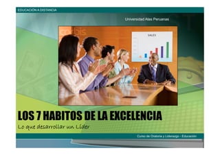 EDUCACIÓN A DISTANCIA

                              Universidad Alas Peruanas




LOS 7 HABITOS DE LA EXCELENCIA
Lo que desarrollar un Líder
                                    Curso de Oratoria y Liderazgo - Educación