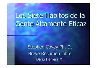 Los Siete Hábitos de la
Gente Altamente Eficaz


   Stephen Covey Ph. D.
   Breve Resumen Libre
      Darío Herrera M.
