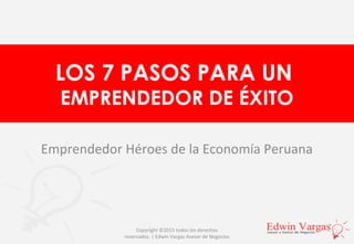 LOS 7 PASOS PARA UN
EMPRENDEDOR DE ÉXITO
Emprendedor Héroes de la Economía Peruana
Copyright ©2015 todos los derechos
reservados. | Edwin Vargas Asesor de Negocios
 