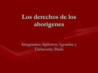 Los derechos de los aborígenes Integrantes: Spilotros Agostina y Etcheverry Paula 