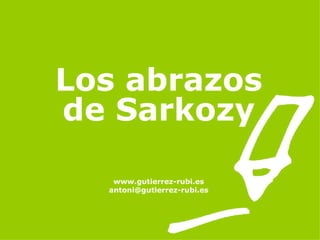 Los abrazos de Sarkozy www.gutierrez-rubi.es [email_address] 