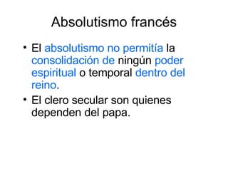 Absolutismo francés El  absolutismo no permitía  la  consolidación de  ningún  poder espiritual  o temporal  dentro del reino . El clero secular son quienes dependen del papa. 