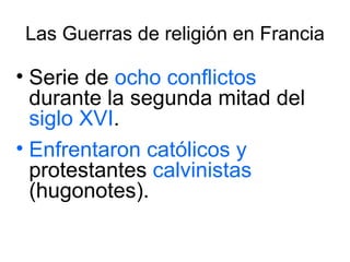 Las Guerras de religión en Francia Serie de  ocho conflictos  durante la segunda mitad del  siglo XVI . Enfrentaron   católicos   y  protestantes  calvinistas  (hugonotes). 