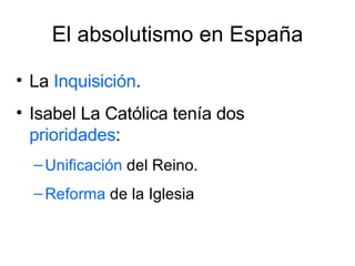 El absolutismo en España La  Inquisición . Isabel La Católica tenía dos  prioridades : Unificación  del Reino.  Reforma  de la Iglesia 