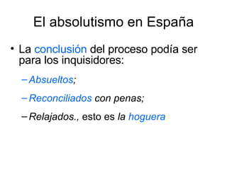 El absolutismo en España La  conclusión  del proceso podía ser para los inquisidores: Absueltos ; Reconciliados  con penas; Relajados.,  esto es  la  hoguera 