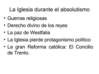 La Iglesia durante el absolutismo Guerras religiosas Derecho divino de los reyes  La paz de Westfalia La Iglesia pierde protagonismo político  La gran Reforma católica: El Concilio de Trento. 