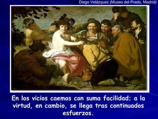 En los vicios caemos con suma facilidad; a la virtud, en cambio, se llega tras continuados esfuerzos. Diego Velázquez (Mus...