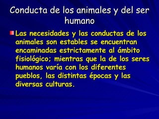 Conducta de los animales y del ser humano <ul><li>Las necesidades y las conductas de los animales son estables se encuentr...