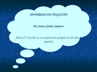 ADVERBIOS DE NEGACIÓN: No, nunca, jamás, tampoco. Ahora!!!!! Escribe en tu cuaderno un ejemplo de adverbio de negación. 