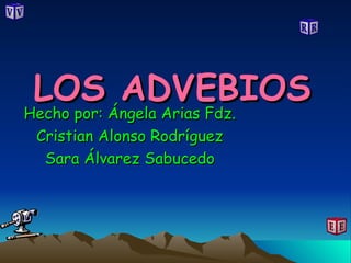 LOS ADVEBIOS Hecho por: Ángela Arias Fdz. Cristian Alonso Rodríguez Sara Álvarez Sabucedo 