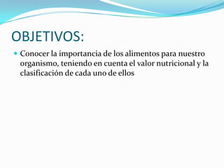 OBJETIVOS:
 Conocer la importancia de los alimentos para nuestro
 organismo, teniendo en cuenta el valor nutricional y la
 clasificación de cada uno de ellos
 