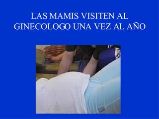 LAS MAMIS VISITEN AL GINECOLOGO UNA VEZ AL AÑO