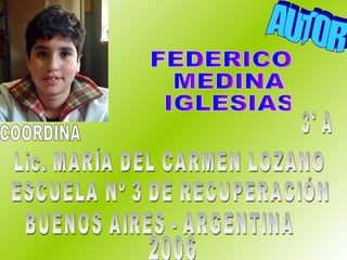 AUTOR FEDERICO MEDINA IGLESIAS ESCUELA Nº 3 DE RECUPERACIÓN BUENOS AIRES - ARGENTINA 3° A COORDINA Lic. MARÍA DEL CARMEN LOZANO 2006 