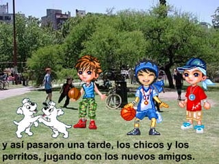 y así pasaron una tarde, los chicos y los perritos, jugando con los nuevos amigos. 
