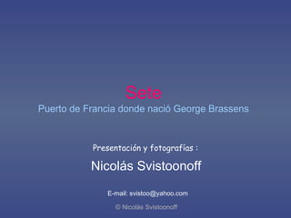 Sete Puerto de Francia donde nació George Brassens Presentación y fotografías : Nicolás Svistoonoff     © Nicolás Svistoonoff E-mail: svistoo@yahoo.com 