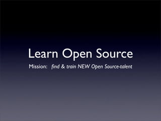 Learn Open Source
Mission: ﬁnd  train NEW Open Source-talent
 