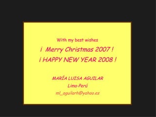 With my best wishes ¡  Merry Christmas 2007 !  ¡ HAPPY NEW YEAR 2008 ! MARÍA LUISA AGUILAR Lima-Perú ml_ aguilarh @ yahoo .es 