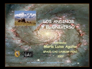 LOS ANDINOS  Y EL UNIVERSO   Astrónoma  María Luisa Aguilar SPACE-UAI-UNMSM-PERÚ. 2007 Astr. María Luisa Aguilar (ml_aguilarh@yahoo.es) 