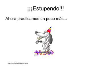 ¡¡¡Estupendo!!! Ahora practicamos un poco más... http://mavinet.wikispaces.com/ 