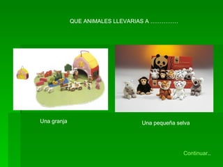 QUE ANIMALES LLEVARIAS A …………… Una granja Una pequeña selva QUE ANIMALES LLEVARIAS A …………… Una granja Una pequeña selva Continuar .. 